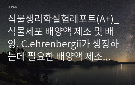 식물생리학실험레포트(A+)_식물세포 배양액 제조 및 배양. C.ehrenbergii가 생장하는데 필요한 배양액 제조 및 배양 액의 역할 이해. C medium 제조방법과 각 chemical의 기능, 배양액 제조의 의의, 담수환경에 염분 유입시 영향.