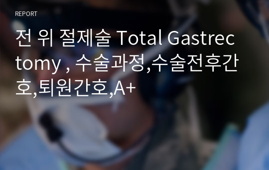 전 위 절제술 Total Gastrectomy , 수술과정,수술전후간호,퇴원간호,A+