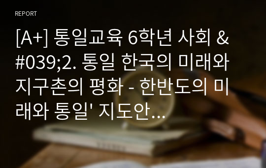 [A+] 통일교육 6학년 사회 &#039;2. 통일 한국의 미래와 지구촌의 평화 - 한반도의 미래와 통일&#039; 지도안(세안)
