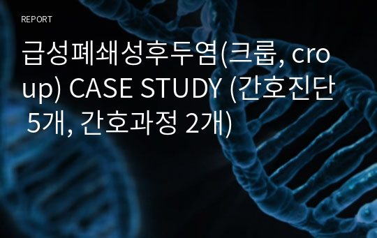 급성폐쇄성후두염(크룹, croup) CASE STUDY (간호진단 5개, 간호과정 2개)