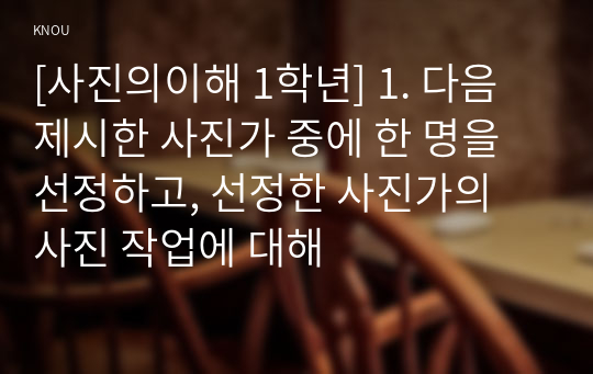 [사진의이해 1학년] 1. 다음 제시한 사진가 중에 한 명을 선정하고, 선정한 사진가의 사진 작업에 대해