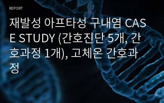 재발성 아프타성 구내염 CASE STUDY (간호진단 5개, 간호과정 1개), 고체온 간호과정