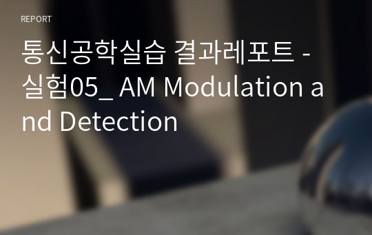 통신공학실습 결과레포트 - 실험05_ AM Modulation and Detection