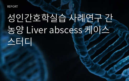 성인간호학실습 사례연구 간농양 Liver abscess 케이스스터디