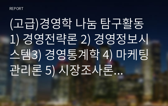 (고급)경영학 나눔 탐구활동 1) 경영전략론 2) 경영정보시스템3) 경영통계학 4) 마케팅관리론 5) 시장조사론 6) 인간행동의 심리학적 이해 7) 투자론