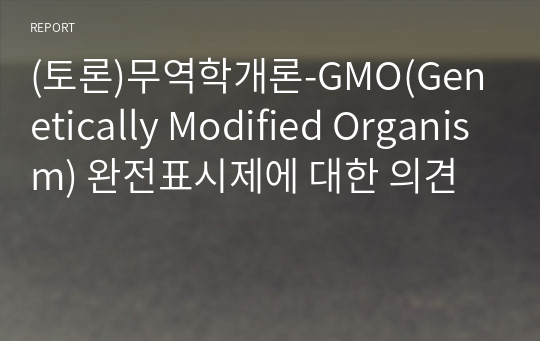 (토론)무역학개론-GMO(Genetically Modified Organism) 완전표시제에 대한 의견