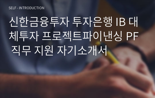 신한금융투자 투자은행 IB 대체투자 프로젝트파이낸싱 PF 직무 지원 자기소개서