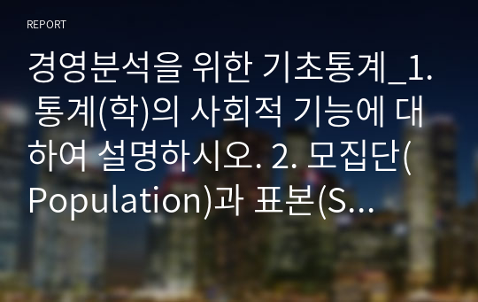 경영분석을 위한 기초통계_1. 통계(학)의 사회적 기능에 대하여 설명하시오. 2. 모집단(Population)과 표본(Sample)의 관계에 대해 설명하시오.