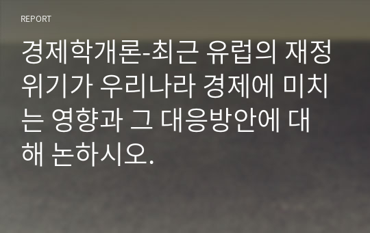 경제학개론-최근 유럽의 재정위기가 우리나라 경제에 미치는 영향과 그 대응방안에 대해 논하시오.