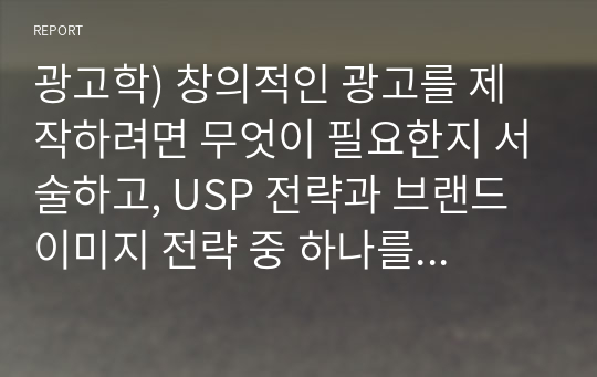 광고학) 창의적인 광고를 제작하려면 무엇이 필요한지 서술하고, USP 전략과 브랜드 이미지 전략 중 하나를 선정하여 광고를 분석해 보시오.