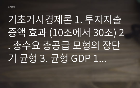 기초거시경제론 1. 투자지출 증액 효과 (10조에서 30조) 2. 총수요 총공급 모형의 장단기 균형 3. 균형 GDP 120조 증가를 위한 정부지출 및 조세 증감