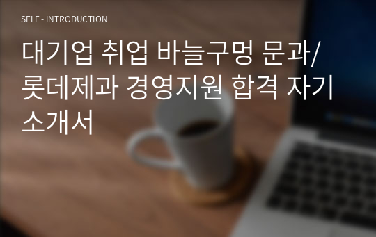 대기업 취업 바늘구멍 문과/롯데제과 경영지원 합격 자기소개서