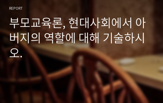 부모교육론, 현대사회에서 아버지의 역할에 대해 기술하시오.