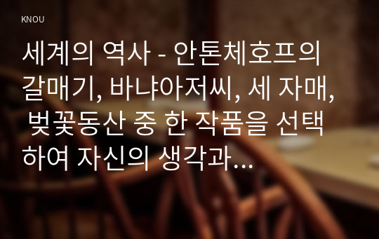 세계의 역사 - 안톤체호프의 갈매기, 바냐아저씨, 세 자매, 벚꽃동산 중 한 작품을 선택하여 자신의 생각과 느낀점을 서술하시오