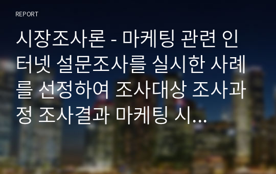 시장조사론 - 마케팅 관련 인터넷 설문조사를 실시한 사례를 선정하여 조사대상 조사과정 조사결과 마케팅 시사점 순으로 정리하시오