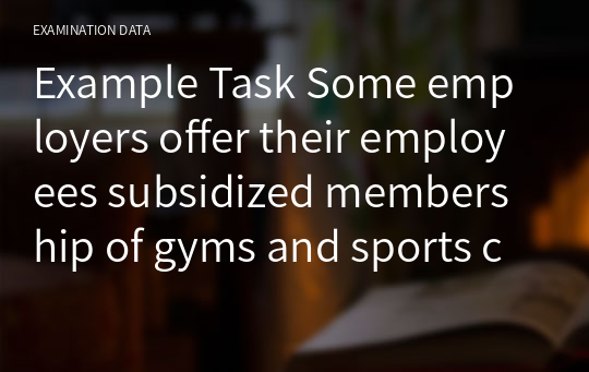 Example Task Some employers offer their employees subsidized membership of gyms and sports clubs, believing that this will make their staff healthier and thus more effective at work.