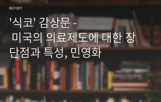 &#039;식코&#039; 감상문 - 미국의 의료제도에 대한 장단점과 특성, 민영화