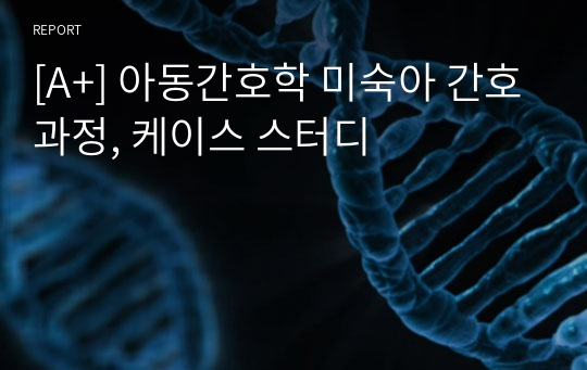 [A+] 아동간호학 미숙아 간호과정, 케이스 스터디