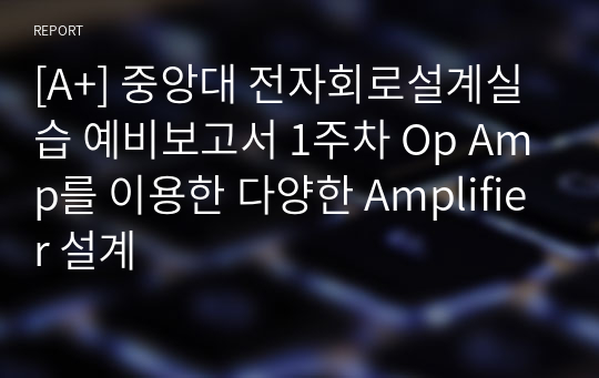 [A+] 중앙대 전자회로설계실습 예비보고서 1주차 Op Amp를 이용한 다양한 Amplifier 설계