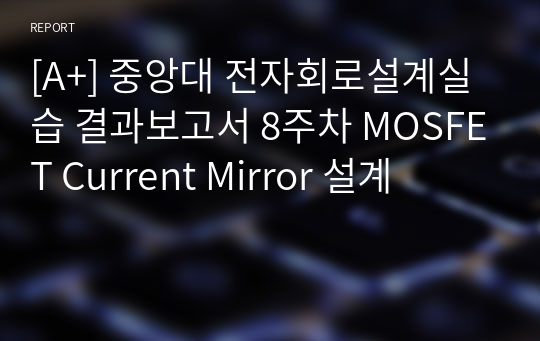 [A+] 중앙대 전자회로설계실습 결과보고서 8주차 MOSFET Current Mirror 설계