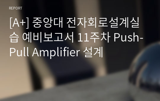 [A+] 중앙대 전자회로설계실습 예비보고서 11주차 Push-Pull Amplifier 설계