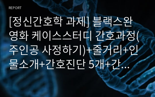 [정신간호학 과제] 블랙스완 영화 케이스스터디 간호과정(주인공 사정하기)+줄거리+인물소개+간호진단 5개+간호과정 3개