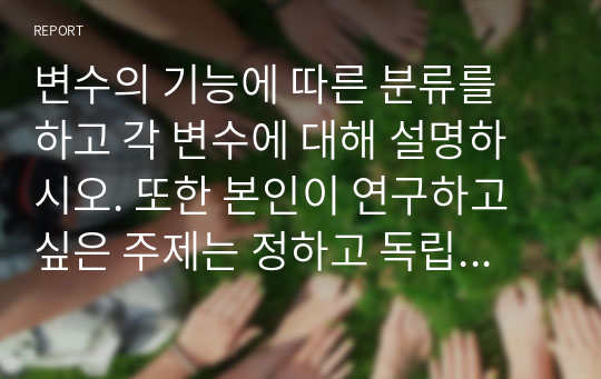 변수의 기능에 따른 분류를 하고 각 변수에 대해 설명하시오. 또한 본인이 연구하고 싶은 주제는 정하고 독립변수와 종속변수, 조절변수를 이용하여 설명하시오.