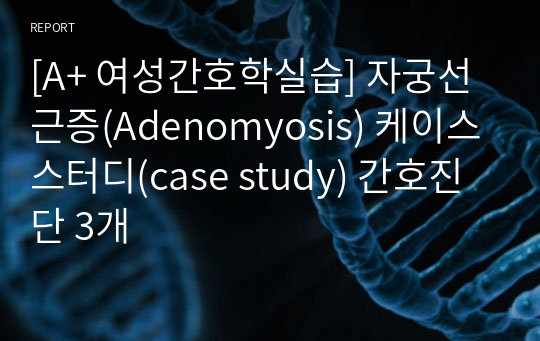 [A+ 여성간호학실습] 자궁선근증(Adenomyosis) 케이스스터디(case study) 간호진단 3개