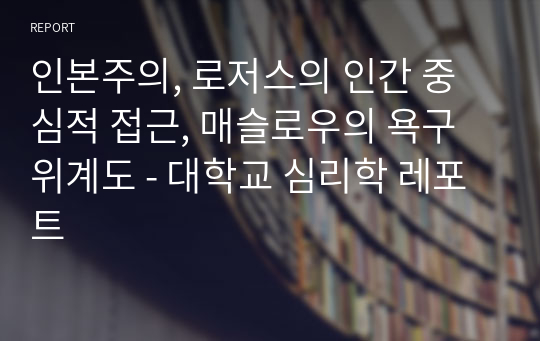 인본주의, 로저스의 인간 중심적 접근, 매슬로우의 욕구위계도 - 대학교 심리학 레포트