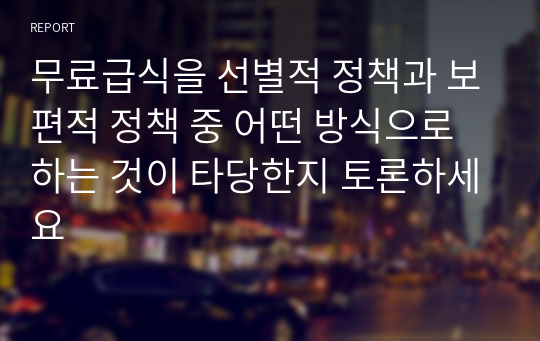 무료급식을 선별적 정책과 보편적 정책 중 어떤 방식으로 하는 것이 타당한지 토론하세요