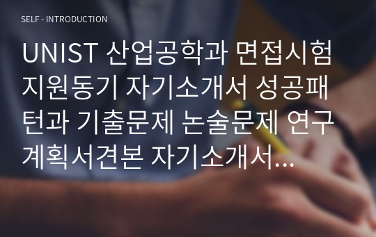 UNIST 산업공학과 면접시험 지원동기 자기소개서 성공패턴과 기출문제 논술문제 연구계획서견본 자기소개서 입력항목분석