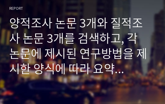 양적조사 논문 3개와 질적조사 논문 3개를 검색하고, 각 논문에 제시된 연구방법을 제시한 양식에 따라 요약정리하세요.