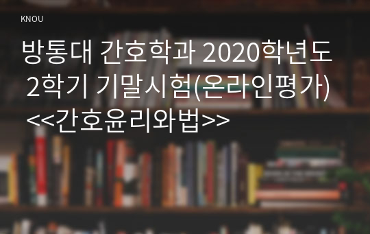 방통대 간호학과 2020학년도 2학기 기말시험(온라인평가) &lt;&lt;간호윤리와법&gt;&gt;