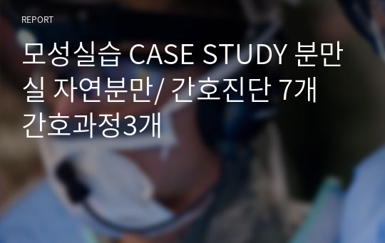 모성실습 CASE STUDY 분만실 자연분만/ 간호진단 7개 간호과정3개
