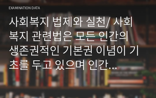 사회복지 법제와 실천/ 사회 복지 관련법은 모든 인간의 생존권적인 기본권 이념이 기초를 두고 있으며 인간의 존엄성과 가치에 내용을 두고 있는데 이러한 생존권적인 기본권 이념의 실천적 원리를 기술하시오