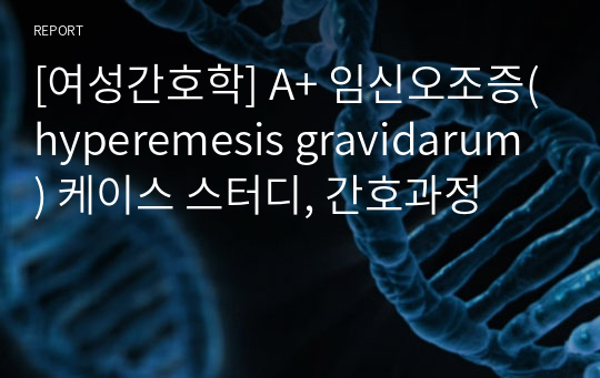 [여성간호학] A+ 임신오조증(hyperemesis gravidarum) 케이스 스터디, 간호과정