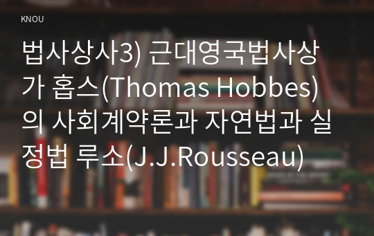 법사상사3) 근대영국법사상가 홉스(Thomas Hobbes)의 사회계약론과 자연법과 실정법 루소(J.J.Rousseau) 정체론과 평등론 설명해 보시오0K