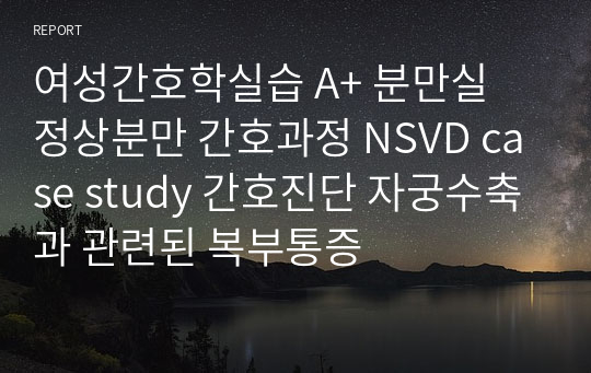 여성간호학실습 A+ 분만실 정상분만 간호과정 NSVD case study 간호진단 자궁수축과 관련된 복부통증