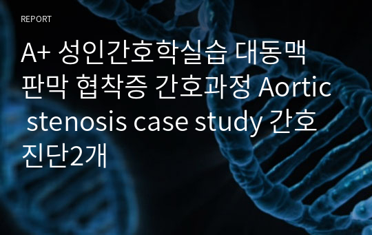 A+ 성인간호학실습 대동맥 판막 협착증 간호과정 Aortic stenosis case study 간호진단2개
