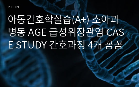 아동간호학실습(A+) 소아과 병동 AGE 급성위장관염 CASE STUDY 간호과정 4개 꼼꼼