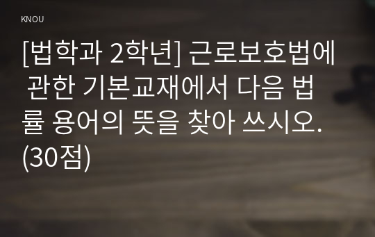 [법학과 2학년] 근로보호법에 관한 기본교재에서 다음 법률 용어의 뜻을 찾아 쓰시오. (30점)