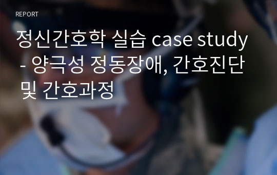 정신간호학 실습 case study - 양극성 정동장애, 간호진단 및 간호과정