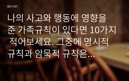 나의 사고와 행동에 영향을 준 가족규칙이 있다면 10가지 적어보세요. 그중에 명시적 규칙과 암묵적 규칙은 어떤 것들이 있는지 설명해 보세요