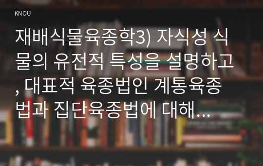 재배식물육종학3) 자식성 식물의 유전적 특성을 설명하고, 대표적 육종법인 계통육종법과 집단육종법에 대해 비교 설명하라0K