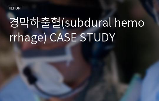 [성인간호학실습] A+ 경막하출혈 케이스 스터디 / subdural hemorrhage CASE STUDY+대상자 교육계획안 (간호진단3개/간호과정3개)