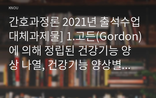 간호과정론 2021년 출석수업대체과제물] 1.고든(Gordon)에 의해 정립된 건강기능 양상 나열, 건강기능 양상별로 가능한 간호 진단 2개 이상 2.뇌신경별 주요 기능과 사정 방법 3.신체검진의 주요 기법인 시진, 촉진, 타진, 청진, 신체검진 기법별로 자신의 역량이 어느 수준이라고 생각하는지 평가하고 역량 향상을 위해 노력하고 있는 부분