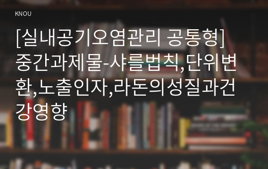 [실내공기오염관리 공통형] 중간과제물-샤를법칙,단위변환,노출인자,라돈의성질과건강영향