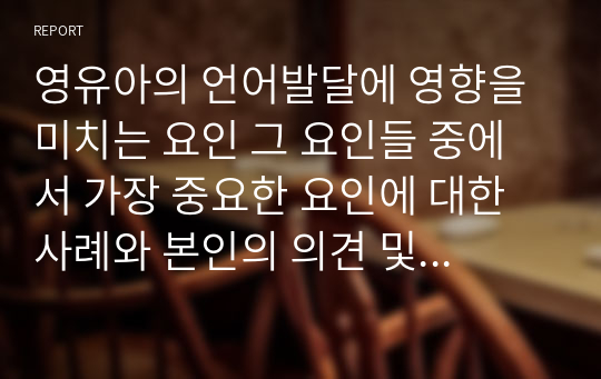 영유아의 언어발달에 영향을 미치는 요인 그 요인들 중에서 가장 중요한 요인에 대한 사례와 본인의 의견 및 견해