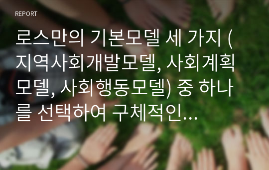 로스만의 기본모델 세 가지 (지역사회개발모델, 사회계획모델, 사회행동모델) 중 하나를 선택하여 구체적인 예를 들어 설명하시오.