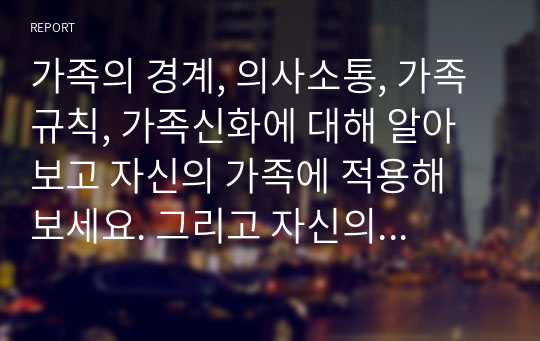 가족의 경계, 의사소통, 가족규칙, 가족신화에 대해 알아보고 자신의 가족에 적용해 보세요. 그리고 자신의 가족에게 갖게 된 새로운 생각은 무엇인지 대해 서술해 주세요.